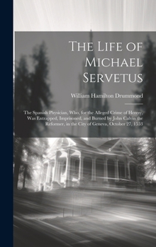 Hardcover The Life of Michael Servetus: The Spanish Physician, Who, for the Alleged Crime of Heresy, Was Entrapped, Imprisoned, and Burned by John Calvin the Book