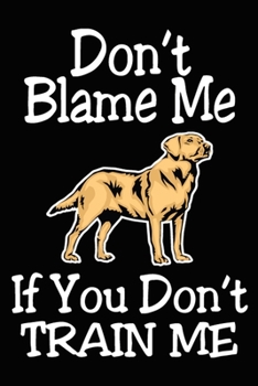 Don't Blame Me If You Don't Train Me: Labrador Training Log Book gifts. Best Dog Trainer Log Book gifts For Dog Lovers who loves Labrador Retriever. ... Trainer Log Book Gifts is the perfect gifts.