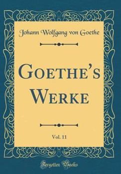 Goethe's Werke, Vol. 11: Vollstandige Ausgabe Letzter Hand; Unter Des Durchlauchtigsten Deutschen Bundes Schtzenden Privilegien - Book #11 of the Goethe's Werke 1827-30