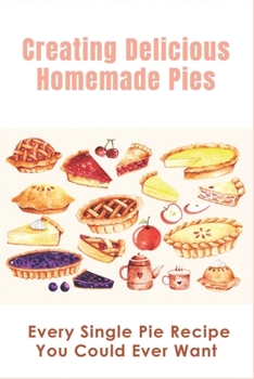 Paperback Creating Delicious Homemade Pies: Every Single Pie Recipe You Could Ever Want: Pie Recipes Cookbook Book