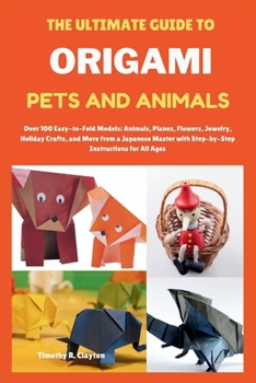 THE ULTIMATE GUIDE TO ORIGAMI PETS AND ANIMALS: Over 100 Easy-to-Fold Models: Animals, Planes, Flowers, Jewelry, Holiday Crafts, and More from a ... for All Ages (First Steps Mastery Series)