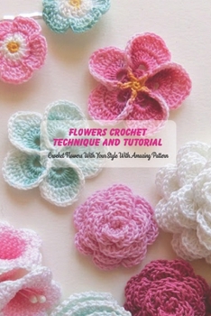 Flowers Crochet Technique and Tutorial: Crochet Flowers With Your Style With Amazing Pattern: Flowers Kitting Ideas