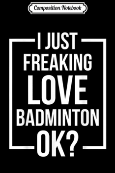 Paperback Composition Notebook: I Just Freaking Love Badminton OK Awesome Sport Fun Journal/Notebook Blank Lined Ruled 6x9 100 Pages Book