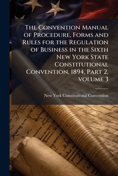 Paperback The Convention Manual of Procedure, Forms and Rules for the Regulation of Business in the Sixth New York State Constitutional Convention, 1894, Part 2 Book