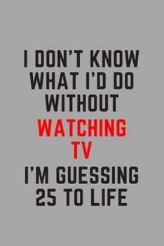 I Don't Know What I'd Do Without Watching TV I'm Guessing 25 To Life: 6"x9" 120 Pages Journal