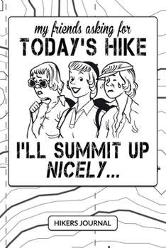 MY FRIENDS ASKING FOR TODAY'S HIKE... I'LL SUMMIT UP NICELY...: Hikers Journal For Women Girls Lady Hikers Walkers - Hiking Keepsake Log & Outdoor ... Funny Hiking Quote Topographic Map Cover.