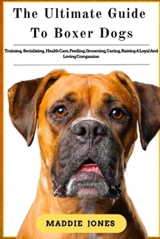 THE ULTIMATE GUIDE TO BOXER DOG: Training, Socializing, Healthcare, Feeding, Grooming, Caring, Raising a Loyal and Loving Companion