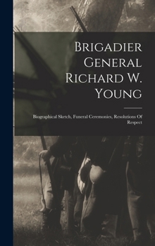 Hardcover Brigadier General Richard W. Young: Biographical Sketch, Funeral Ceremonies, Resolutions Of Respect Book