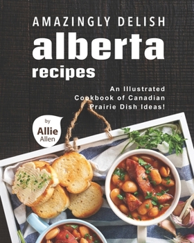 Amazingly Delish Alberta Recipes: An Illustrated Cookbook of Canadian Prairie Dish Ideas!
