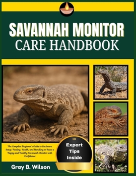 SAVANNAH MONITOR CARE HANDBOOK: The Complete Beginner’s Guide to Enclosure Setup, Feeding, Health, and Handling to Raise a Happy and Healthy Savannah Monitor with Confidence