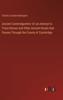 Hardcover Ancient Cambridgeshire: Or an Attempt to Trace Roman and Other Ancient Roads that Passes Through the County of Cambridge Book