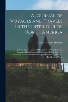 Paperback A Journal of Voyages and Travels in the Interiour of North America: Between the 47Th and 58Th Degrees of North Latitude, Extending From Montreal Nearl Book