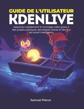 Guide de l'utilisateur Kdenlive: Apprenez rapidement le montage vidéo grâce à des projets pratiques, des étapes claires et des flux de travail intelligents. (French Edition)