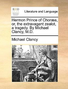 Hermon Prince of Choræa, or, the extravagant zealot, a tragedy. By Michael Clancy, M.D.