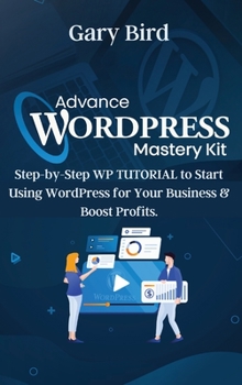 Hardcover Advance Wordpress Mastery Kit: Step-by-Step WP TUTORIAL to Start Using WordPress for Your Business and Boost Profits. Book