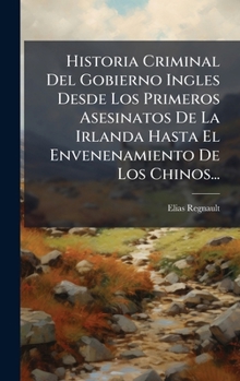 Hardcover Historia Criminal Del Gobierno Ingles Desde Los Primeros Asesinatos De La Irlanda Hasta El Envenenamiento De Los Chinos... [Spanish] Book