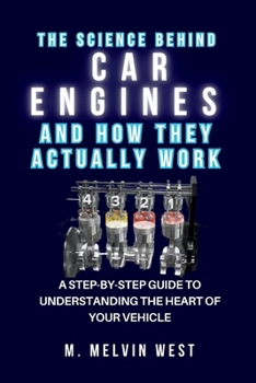 The Science Behind CAR ENGINES and How They Actually Work: A Step-by-Step Guide to Understanding the Heart of Your Vehicle (How science, engineering, and technology work)