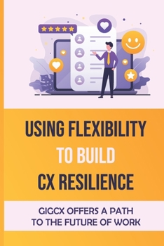 Paperback Using Flexibility To Build CX Resilience: GigCX Offers A Path To The Future Of Work: Gig Platform Book