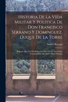Paperback Historia De La Vida Militar Y Politica De Don Francisco Serrano Y Domínguez, Duque De La Torre: Regente Que Fué Del Reino Por Elección De Las Cortes C [Spanish] Book