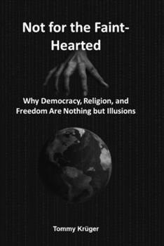Not for the Faint-Hearted: Why Democracy, Religion, and Freedom Are Nothing but Illusions