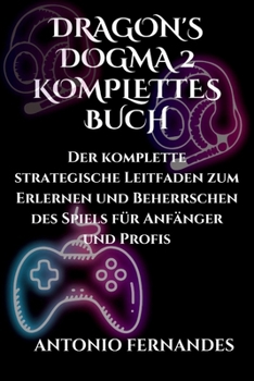 Dragon's Dogma 2 Komplettes Buch: Der komplette strategische Leitfaden zum Erlernen und Beherrschen des Spiels für Anfänger und Profis