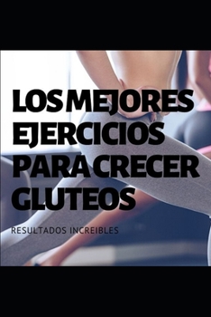 LOS MEJORES EJERCICIOS PARA CRECER TUS GLÚTEOS: Resultados increibles (Spanish Edition)