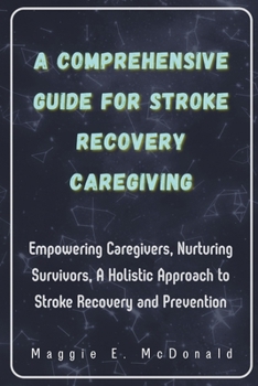 A Comprehensive Guide For Stroke Recovery Caregiving: Empowering Caregivers, Nurturing Survivors, A Holistic Approach to Stroke Recovery and Preventio