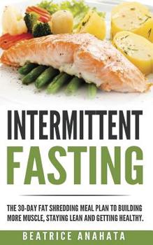 Intermittent Fasting: The 30-Day Fat shredding meal plan to building more muscle, staying lean and getting healthy.