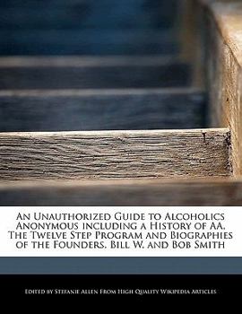 An Unauthorized Guide to Alcoholics Anonymous Including a History of Aa, the Twelve Step Program and Biographies of the Founders, Bill W and Bob Smit