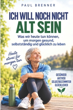 ICH WILL NOCH NICHT ALT SEIN: Was wir heute tun können, um morgen gesund, selbstständig und glücklich zu leben (German Edition)