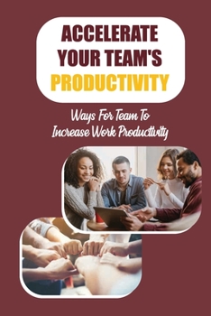 Paperback Accelerate Your Team's Productivity: Ways For Team To Increase Work Productivity: Activate The Brilliant Potential Book