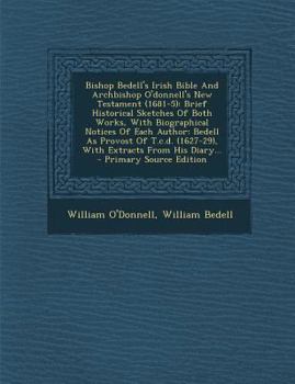 Bishop Bedell's Irish Bible and Archbishop O'Donnell's New Testament (1681-5): Brief Historical Sketches of Both Works, with Biographical Notices of Each Author: Bedell as Provost of T.C.D. (1627-29),