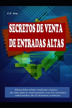 Paperback Secretos de Venta de Entradas Altas: Descubra cómo realizar ventas de alto precio trabajando con los clientes adecuados de la manera correcta [Spanish] Book