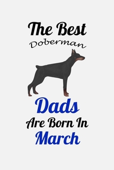 The Best Doberman Dads Are Born In March: Unique Notebook Journal For Doberman Owners and Lovers, Funny Birthday NoteBook Gift for Women, Men, Kids, ... Pages for College, School, Home  & Work .