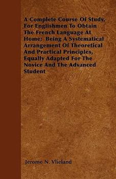 Paperback A Complete Course Of Study, For Englishmen To Obtain The French Language At Home; Being A Systematical Arrangement Of Theoretical And Practical Princi Book