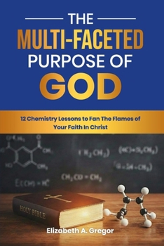 The Multi-Faceted Purpose of God: 12 Chemistry Lessons to Fan The Flames of Your Faith In Christ (THe Multi-Faceted Character of God)