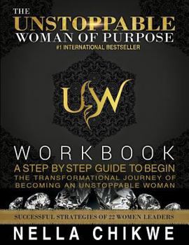 The Unstoppable Woman Of Purpose Workbook: A Step By Step Guide To Begin The Transformational Journey Of Becoming An Unstoppable Woman