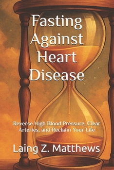 Fasting Against Heart Disease: Reverse High Blood Pressure, Clear Arteries, and Reclaim Your Life