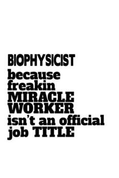 Paperback Biophysicist Because Freaking Miracle Worker Isn't An Official Job Title: Funny Biophysicist Notebook, Journal Gift, Diary, Doodle Gift or Notebook - Book