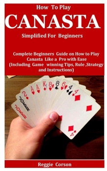 Paperback How To Play Canasta Simplified For Beginners: Complete Beginners Guide On How To Play Canasta Like A Pro With Ease (Including Game winning Tips, Rules Book