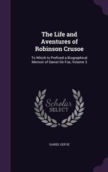 The Life and Aventures of Robinson Crusoe: To Which Is Prefixed a Biographical Memoir of Daniel de Foe, Volume 3