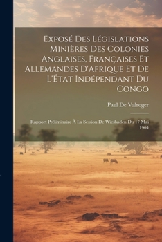 Paperback Exposé Des Législations Minières Des Colonies Anglaises, Françaises Et Allemandes D'Afrique Et De L'État Indépendant Du Congo: Rapport Préliminaire À [French] Book