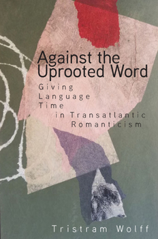 Hardcover Against the Uprooted Word: Giving Language Time in Transatlantic Romanticism Book