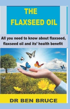 Paperback The Flaxseed Oil: All you need to know about flaxseed, flaxseed oil and its' health benefits. Book