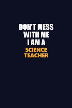 Don't Mess With Me I Am A science teacher: Career journal, notebook and writing journal for encouraging men, women and kids. A framework for building your career.