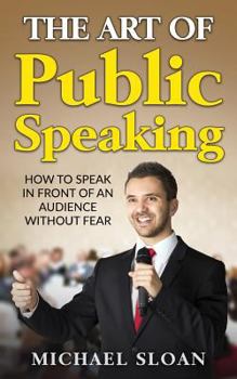 Paperback The Art Of Public Speaking: How To Speak In Front Of An Audience Without Fear Book