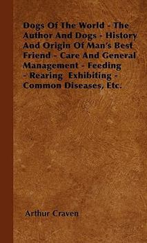 Dogs of the World - The Author and Dogs - History and Origin of Man's Best Friend - Care and General Management - Feeding - Rearing Exhibiting - Common Diseases, Etc.