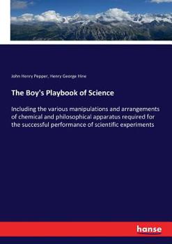 The Boy's Playbook of Science: Including the Various Manipulations and Arrangements of Chemical and Philosophical Apparatus Required for the Successful Performance of Scientific Experiments