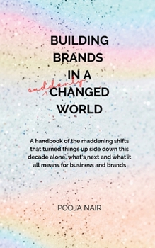Building Brands In A Suddenly Changed World: A handbook of the maddening shifts that turned things up side down this decade alone, what's next and what it all means for business and brands.