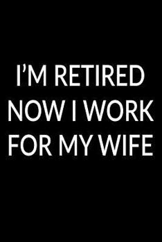 Paperback I'm Retired Now I Work For My Wife: Funny Retirement Gift Notebook For Husbands Book